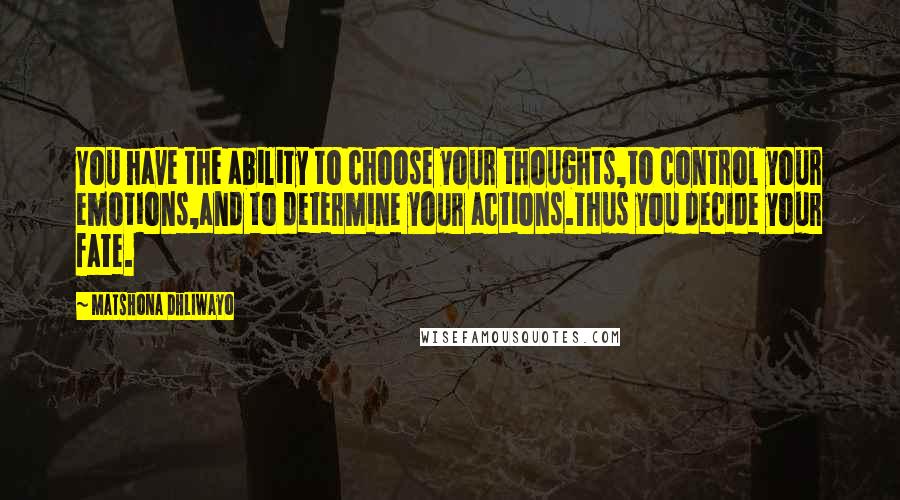 Matshona Dhliwayo Quotes: You have the ability to choose your thoughts,to control your emotions,and to determine your actions.Thus you decide your fate.