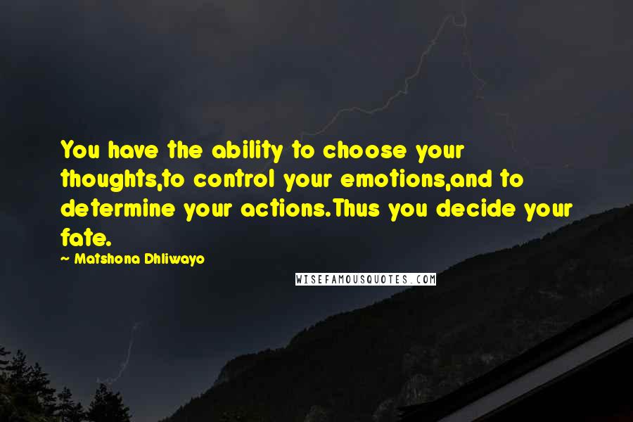 Matshona Dhliwayo Quotes: You have the ability to choose your thoughts,to control your emotions,and to determine your actions.Thus you decide your fate.