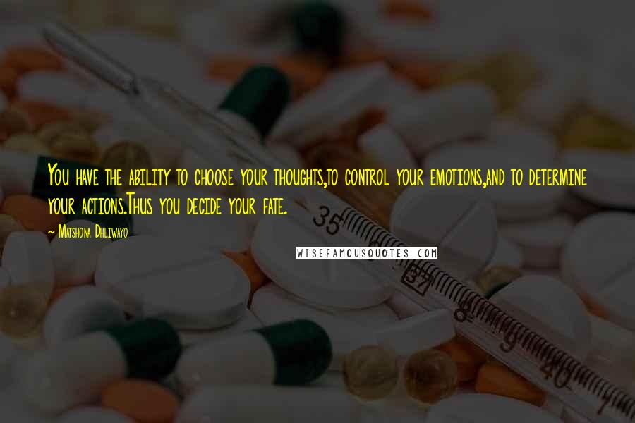 Matshona Dhliwayo Quotes: You have the ability to choose your thoughts,to control your emotions,and to determine your actions.Thus you decide your fate.
