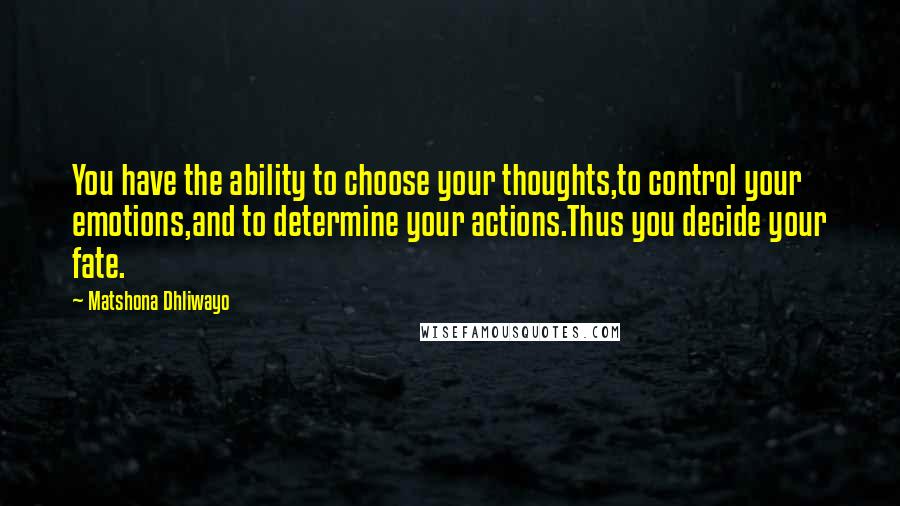 Matshona Dhliwayo Quotes: You have the ability to choose your thoughts,to control your emotions,and to determine your actions.Thus you decide your fate.