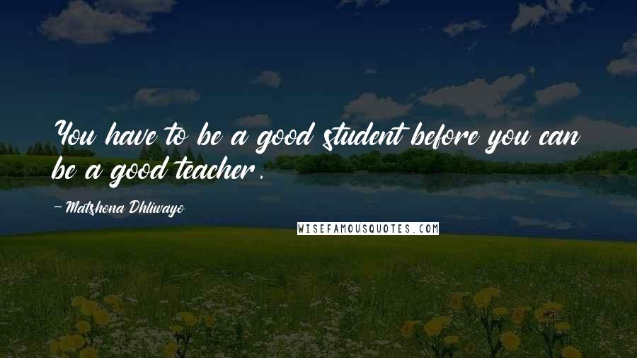 Matshona Dhliwayo Quotes: You have to be a good student before you can be a good teacher.