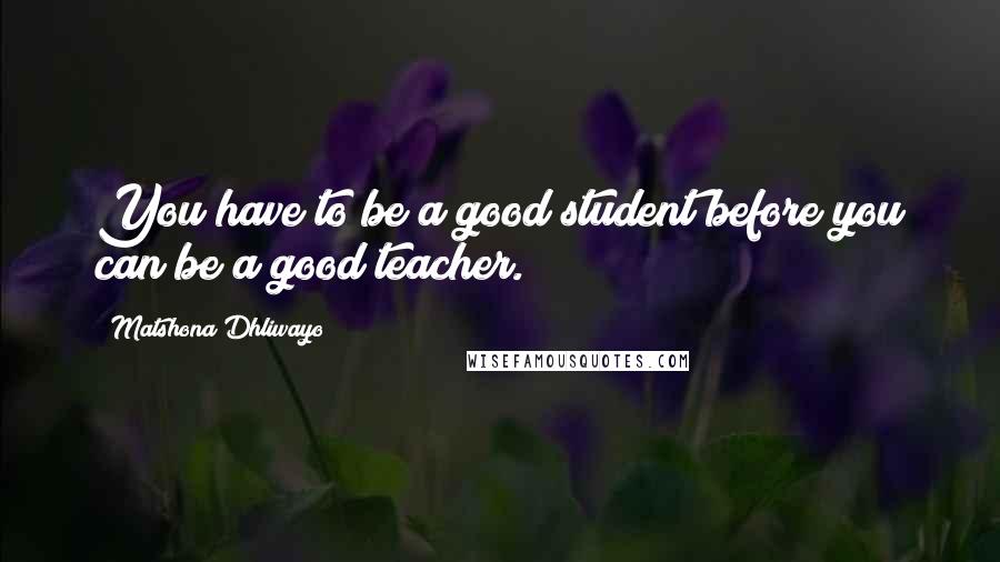 Matshona Dhliwayo Quotes: You have to be a good student before you can be a good teacher.