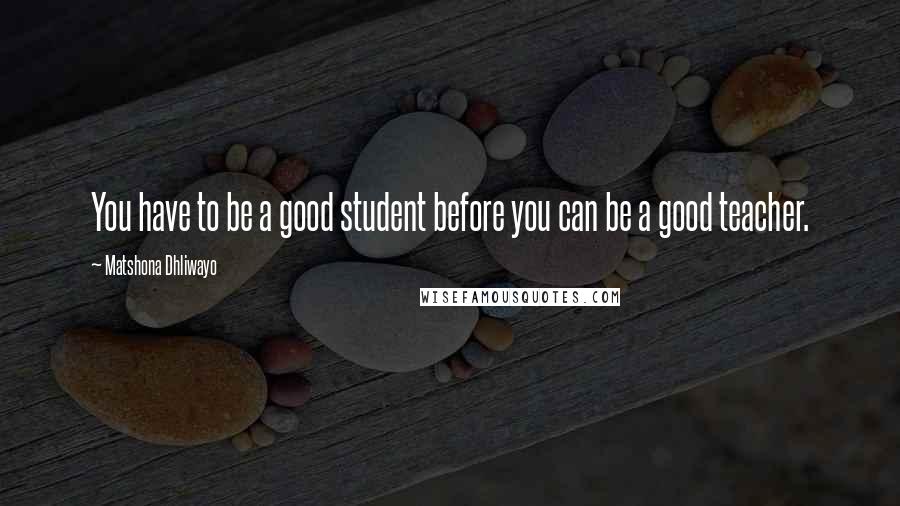 Matshona Dhliwayo Quotes: You have to be a good student before you can be a good teacher.