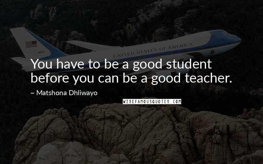 Matshona Dhliwayo Quotes: You have to be a good student before you can be a good teacher.