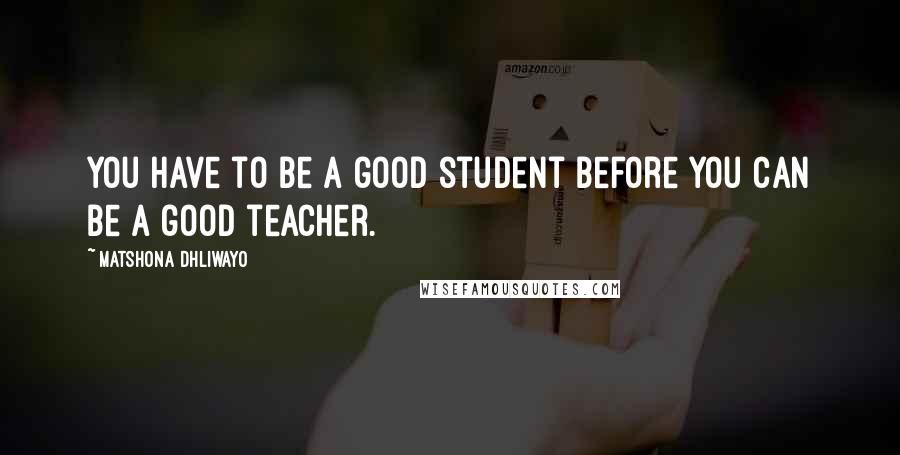 Matshona Dhliwayo Quotes: You have to be a good student before you can be a good teacher.