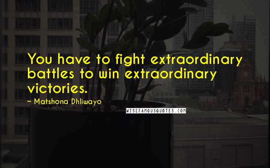 Matshona Dhliwayo Quotes: You have to fight extraordinary battles to win extraordinary victories.