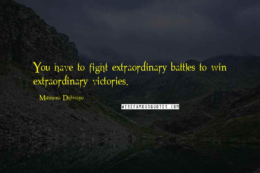 Matshona Dhliwayo Quotes: You have to fight extraordinary battles to win extraordinary victories.