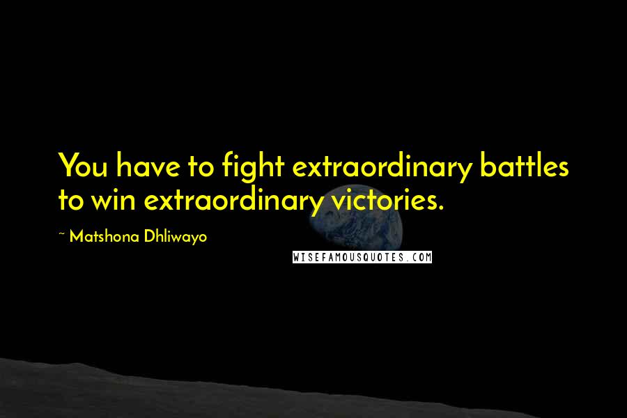 Matshona Dhliwayo Quotes: You have to fight extraordinary battles to win extraordinary victories.