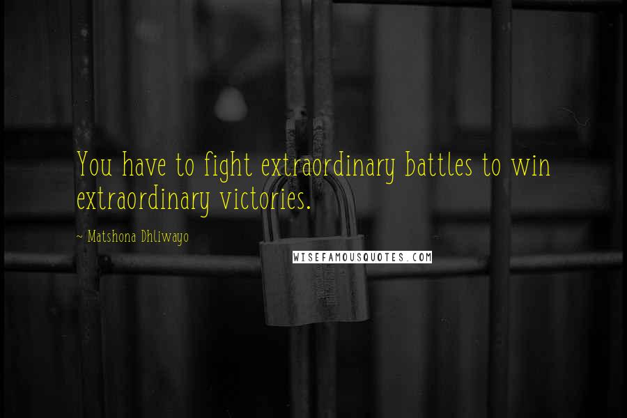 Matshona Dhliwayo Quotes: You have to fight extraordinary battles to win extraordinary victories.