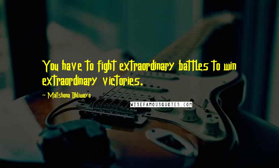 Matshona Dhliwayo Quotes: You have to fight extraordinary battles to win extraordinary victories.