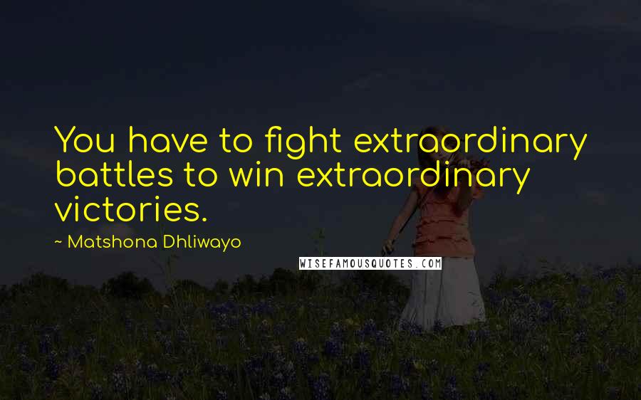 Matshona Dhliwayo Quotes: You have to fight extraordinary battles to win extraordinary victories.