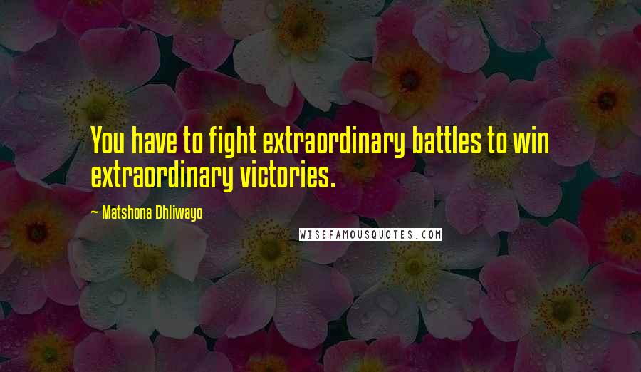 Matshona Dhliwayo Quotes: You have to fight extraordinary battles to win extraordinary victories.