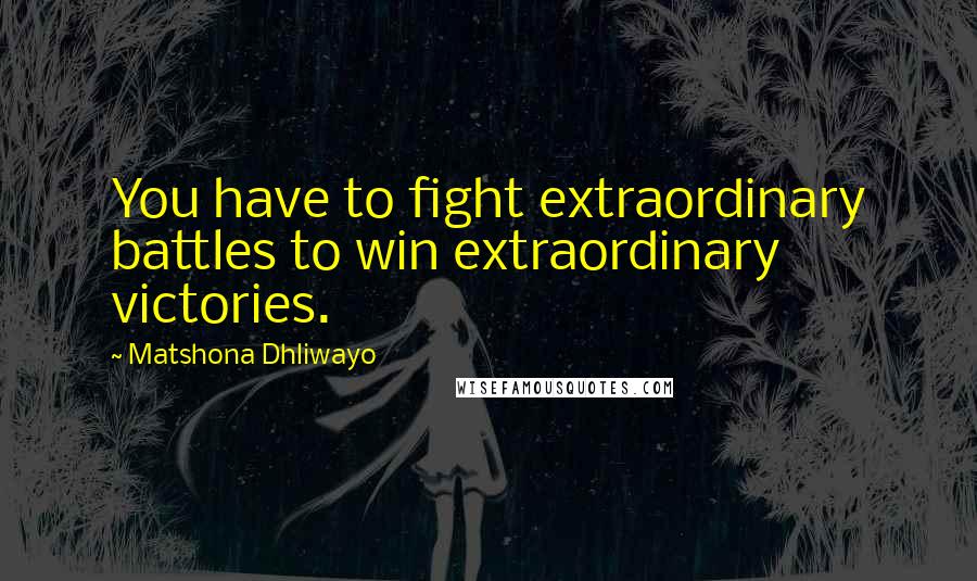 Matshona Dhliwayo Quotes: You have to fight extraordinary battles to win extraordinary victories.