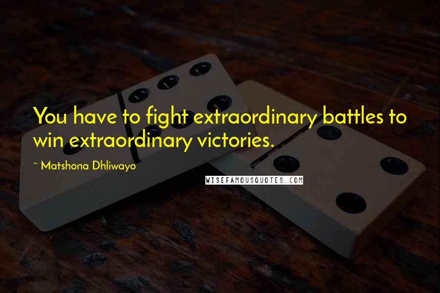 Matshona Dhliwayo Quotes: You have to fight extraordinary battles to win extraordinary victories.
