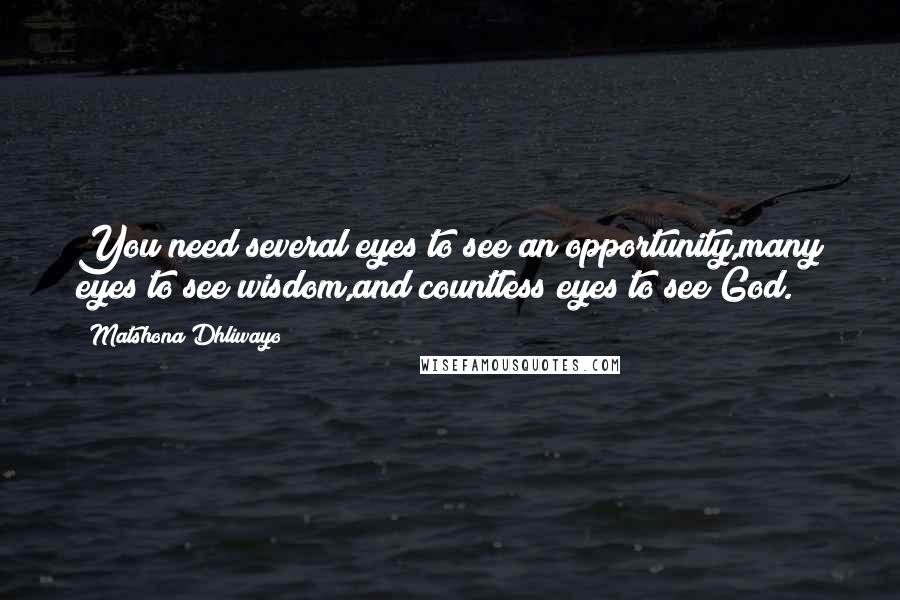 Matshona Dhliwayo Quotes: You need several eyes to see an opportunity,many eyes to see wisdom,and countless eyes to see God.
