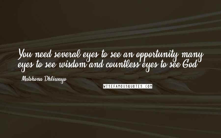 Matshona Dhliwayo Quotes: You need several eyes to see an opportunity,many eyes to see wisdom,and countless eyes to see God.