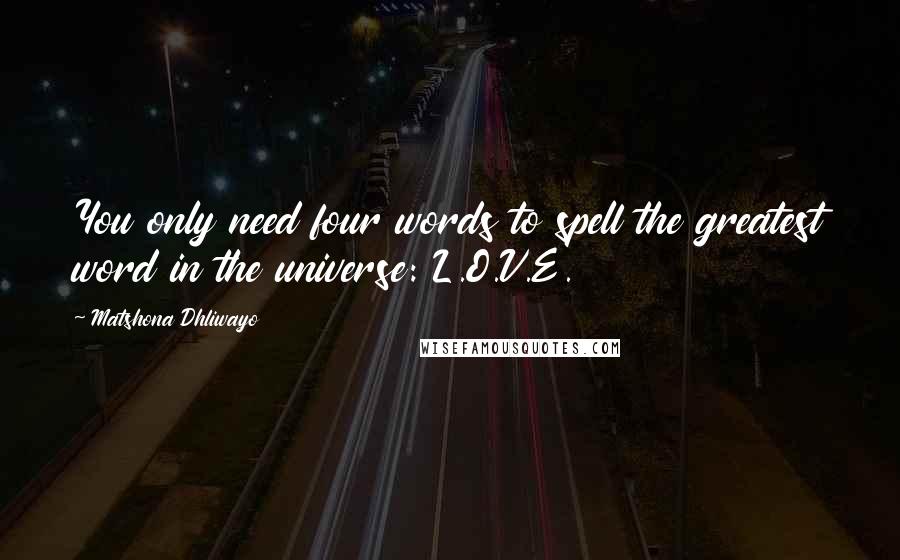 Matshona Dhliwayo Quotes: You only need four words to spell the greatest word in the universe: L.O.V.E.