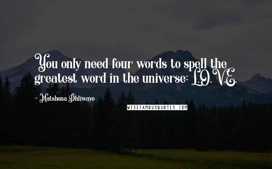 Matshona Dhliwayo Quotes: You only need four words to spell the greatest word in the universe: L.O.V.E.