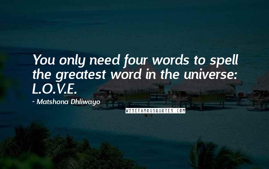 Matshona Dhliwayo Quotes: You only need four words to spell the greatest word in the universe: L.O.V.E.