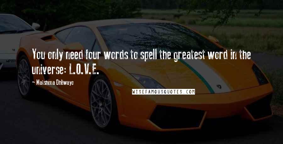 Matshona Dhliwayo Quotes: You only need four words to spell the greatest word in the universe: L.O.V.E.