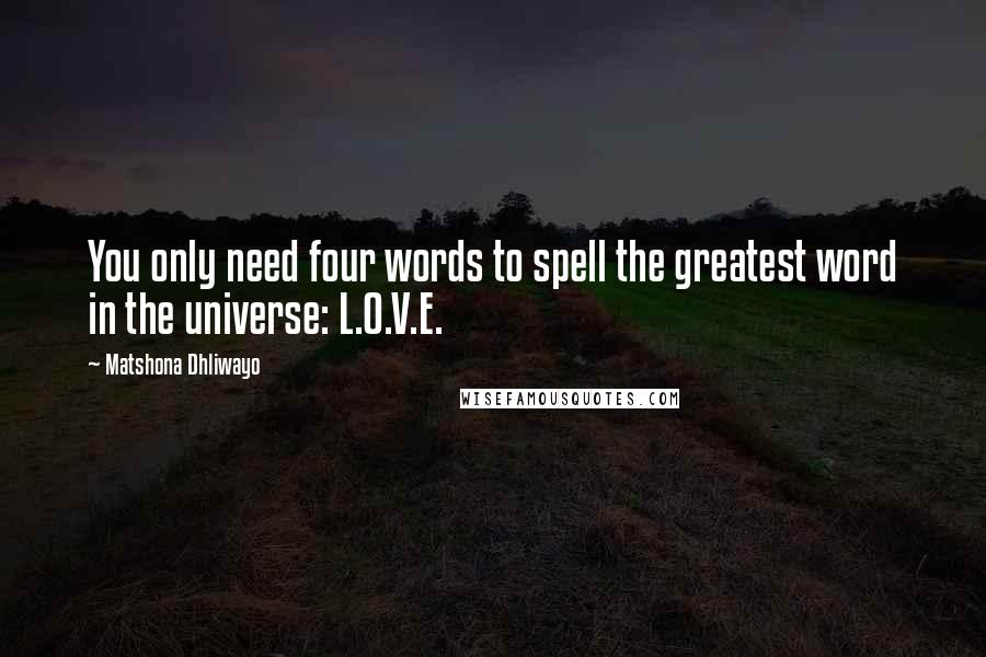 Matshona Dhliwayo Quotes: You only need four words to spell the greatest word in the universe: L.O.V.E.