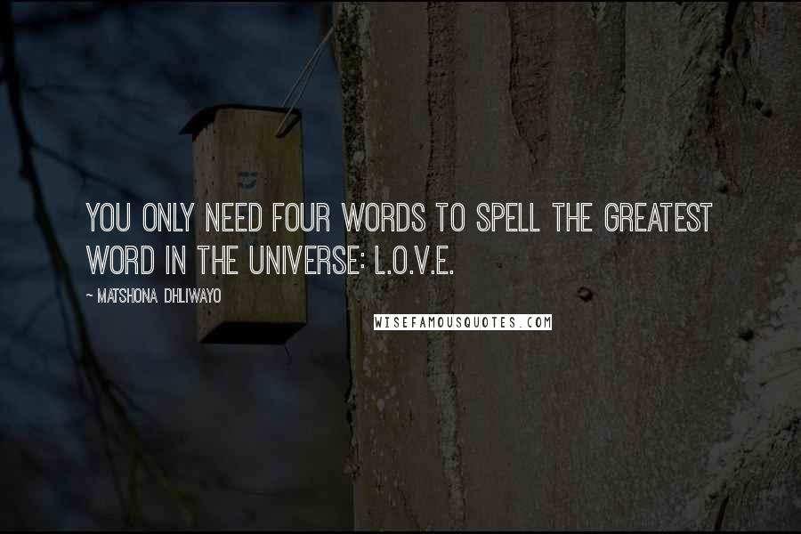 Matshona Dhliwayo Quotes: You only need four words to spell the greatest word in the universe: L.O.V.E.