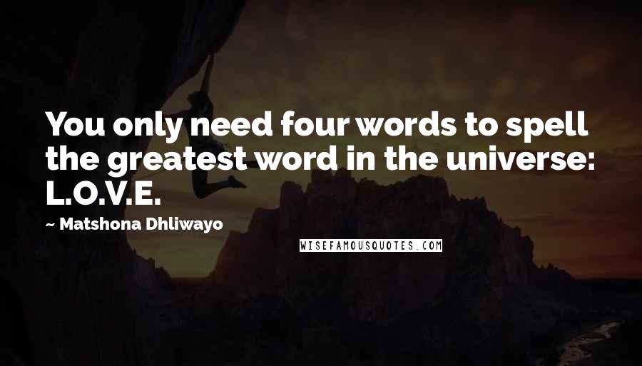 Matshona Dhliwayo Quotes: You only need four words to spell the greatest word in the universe: L.O.V.E.