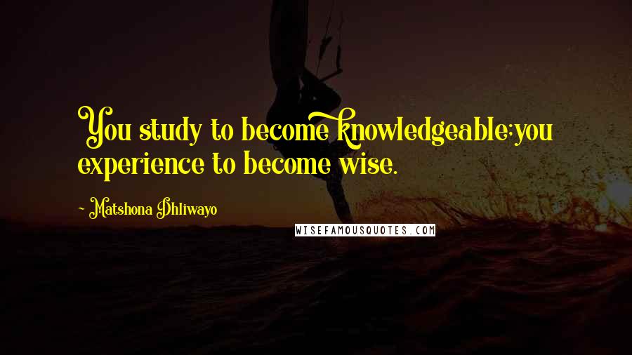 Matshona Dhliwayo Quotes: You study to become knowledgeable;you experience to become wise.