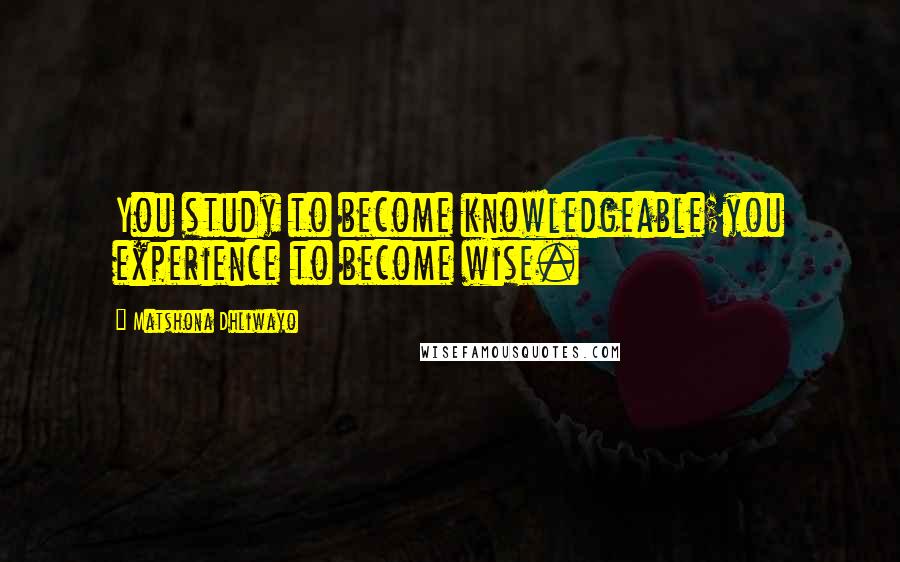 Matshona Dhliwayo Quotes: You study to become knowledgeable;you experience to become wise.