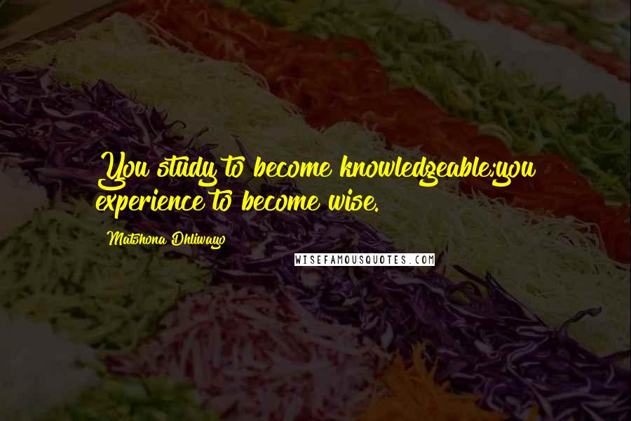 Matshona Dhliwayo Quotes: You study to become knowledgeable;you experience to become wise.