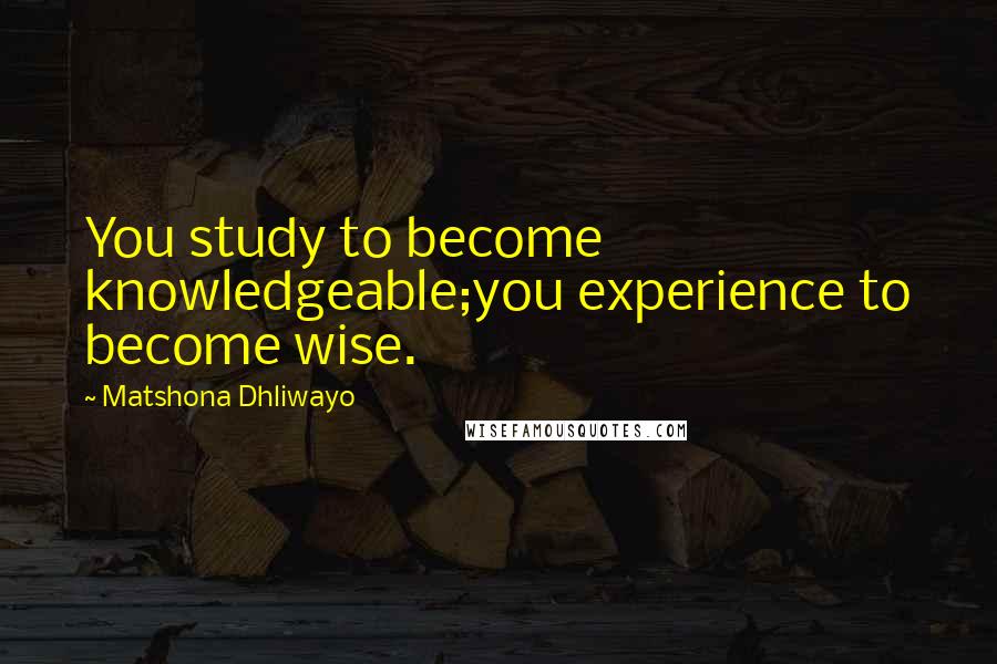 Matshona Dhliwayo Quotes: You study to become knowledgeable;you experience to become wise.