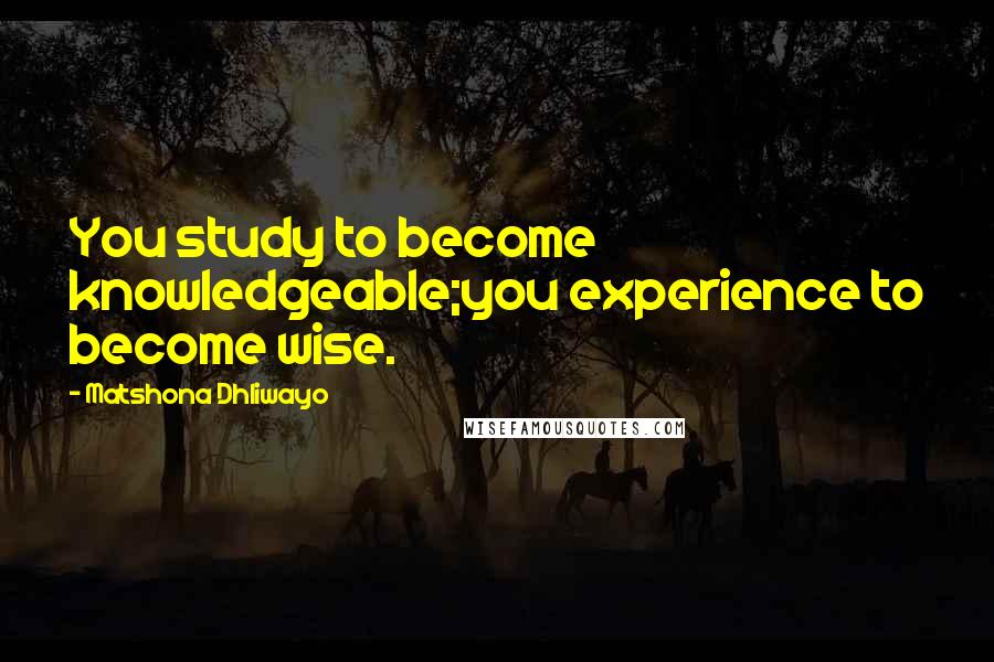 Matshona Dhliwayo Quotes: You study to become knowledgeable;you experience to become wise.