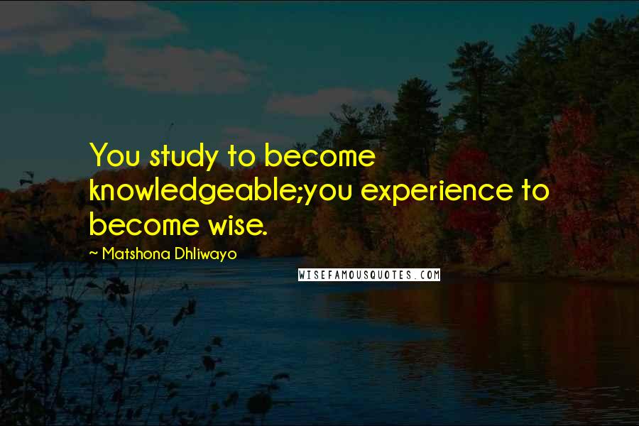 Matshona Dhliwayo Quotes: You study to become knowledgeable;you experience to become wise.