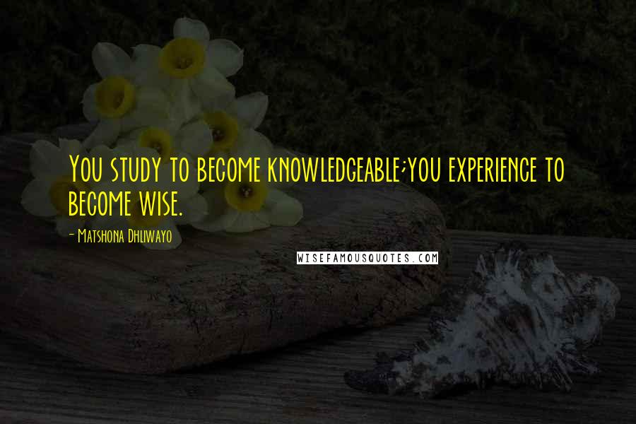 Matshona Dhliwayo Quotes: You study to become knowledgeable;you experience to become wise.