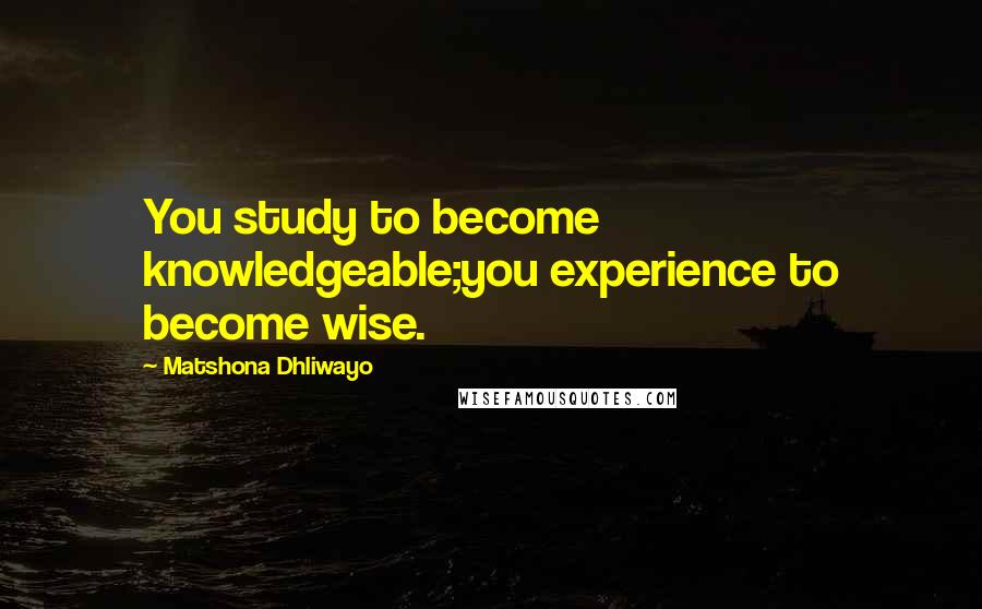 Matshona Dhliwayo Quotes: You study to become knowledgeable;you experience to become wise.