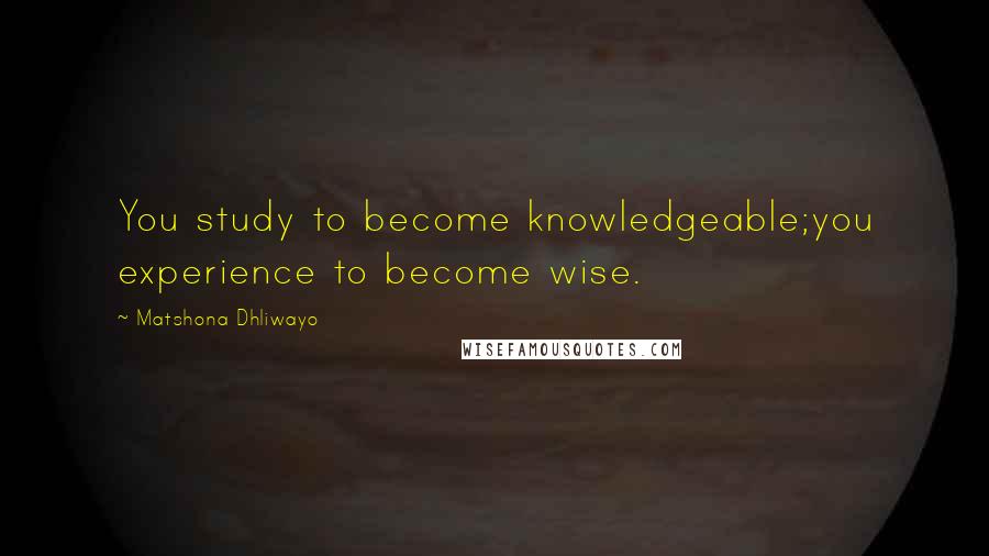 Matshona Dhliwayo Quotes: You study to become knowledgeable;you experience to become wise.