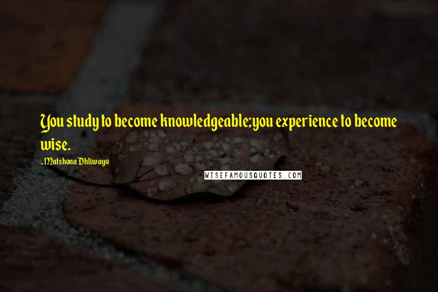 Matshona Dhliwayo Quotes: You study to become knowledgeable;you experience to become wise.