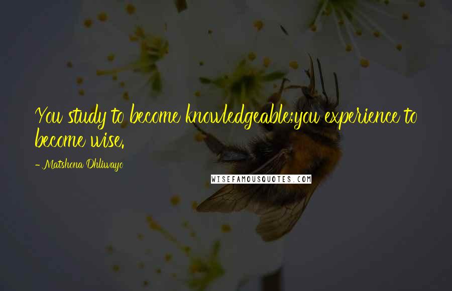 Matshona Dhliwayo Quotes: You study to become knowledgeable;you experience to become wise.