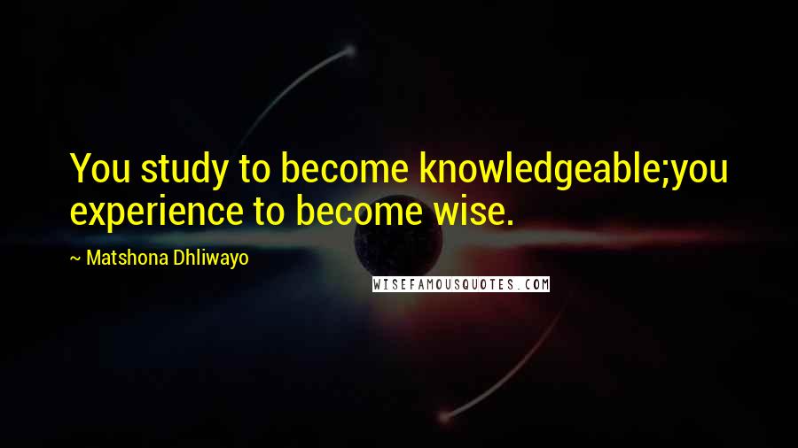 Matshona Dhliwayo Quotes: You study to become knowledgeable;you experience to become wise.