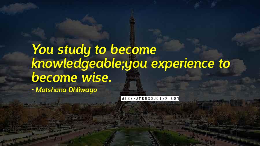 Matshona Dhliwayo Quotes: You study to become knowledgeable;you experience to become wise.