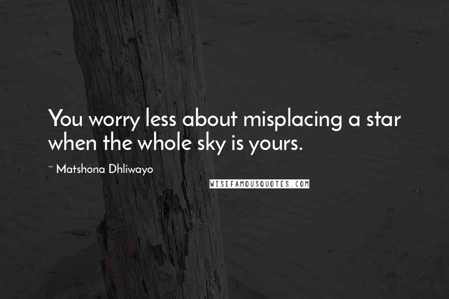 Matshona Dhliwayo Quotes: You worry less about misplacing a star when the whole sky is yours.