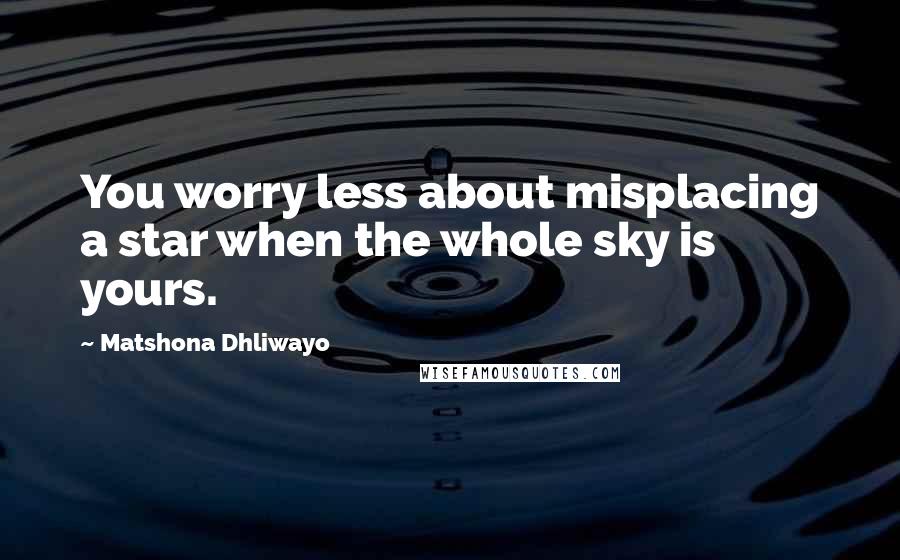 Matshona Dhliwayo Quotes: You worry less about misplacing a star when the whole sky is yours.