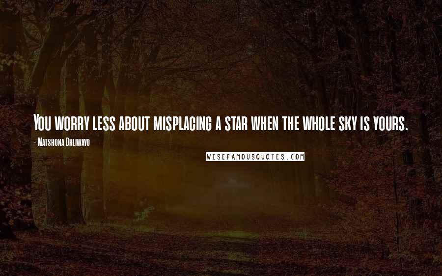 Matshona Dhliwayo Quotes: You worry less about misplacing a star when the whole sky is yours.