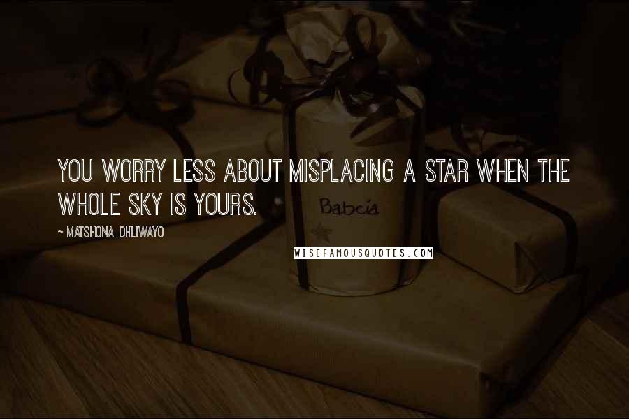 Matshona Dhliwayo Quotes: You worry less about misplacing a star when the whole sky is yours.