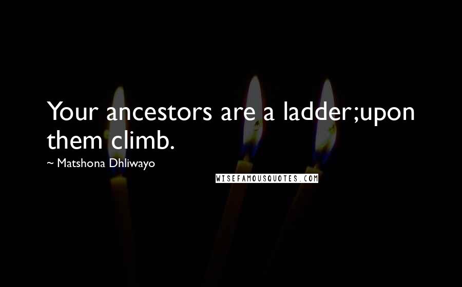 Matshona Dhliwayo Quotes: Your ancestors are a ladder;upon them climb.