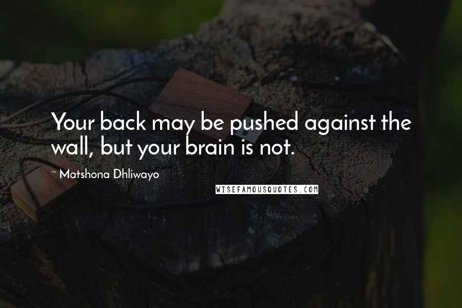 Matshona Dhliwayo Quotes: Your back may be pushed against the wall, but your brain is not.