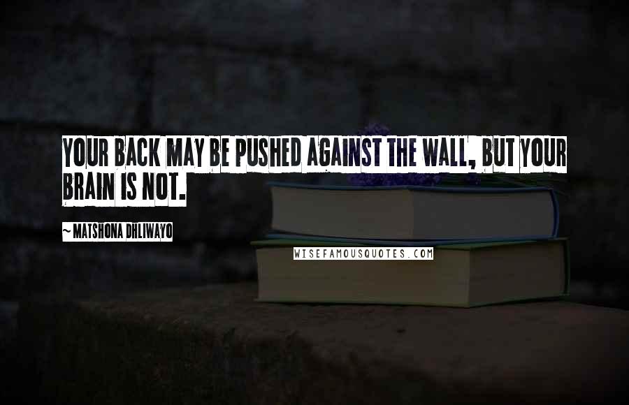 Matshona Dhliwayo Quotes: Your back may be pushed against the wall, but your brain is not.