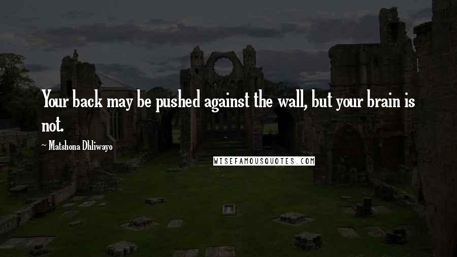 Matshona Dhliwayo Quotes: Your back may be pushed against the wall, but your brain is not.