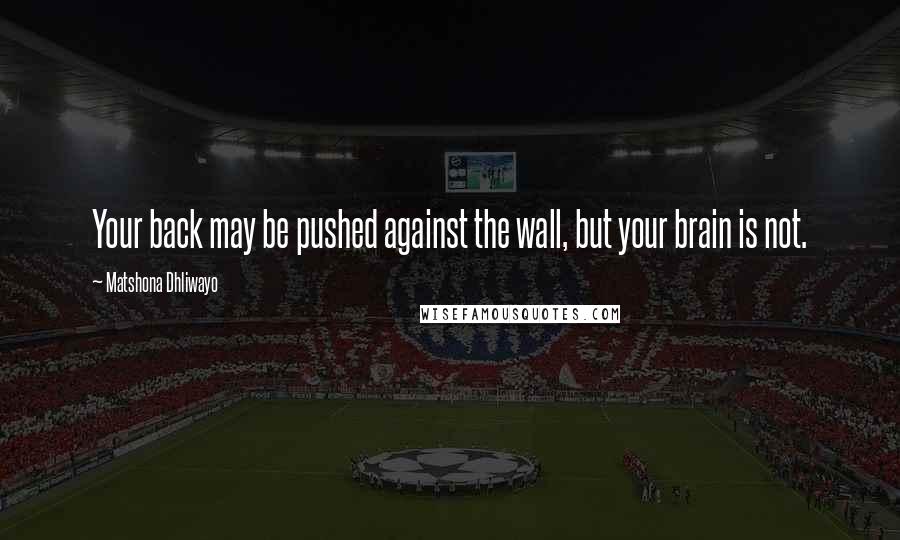 Matshona Dhliwayo Quotes: Your back may be pushed against the wall, but your brain is not.