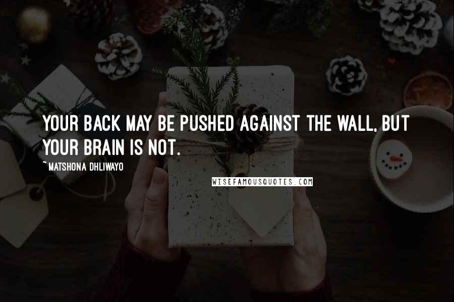 Matshona Dhliwayo Quotes: Your back may be pushed against the wall, but your brain is not.